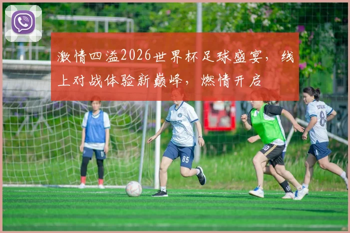 激情四溢2026世界杯足球盛宴，线上对战体验新巅峰，燃情开启