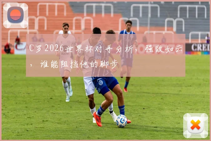 C罗2026世界杯对手分析，强敌如云，谁能阻挡他的脚步