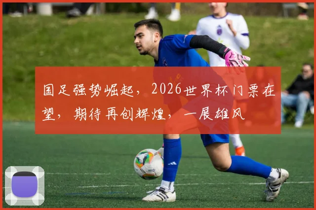 国足强势崛起，2026世界杯门票在望，期待再创辉煌，一展雄风