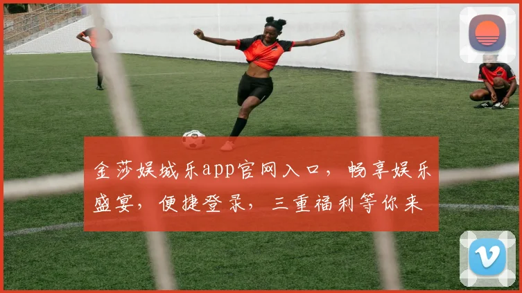金莎娱城乐app官网入口，畅享娱乐盛宴，便捷登录，三重福利等你来，立即体验