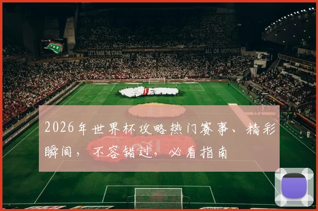 2026年世界杯攻略热门赛事、精彩瞬间，不容错过，必看指南