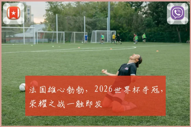 法国雄心勃勃，2026世界杯夺冠，荣耀之战一触即发