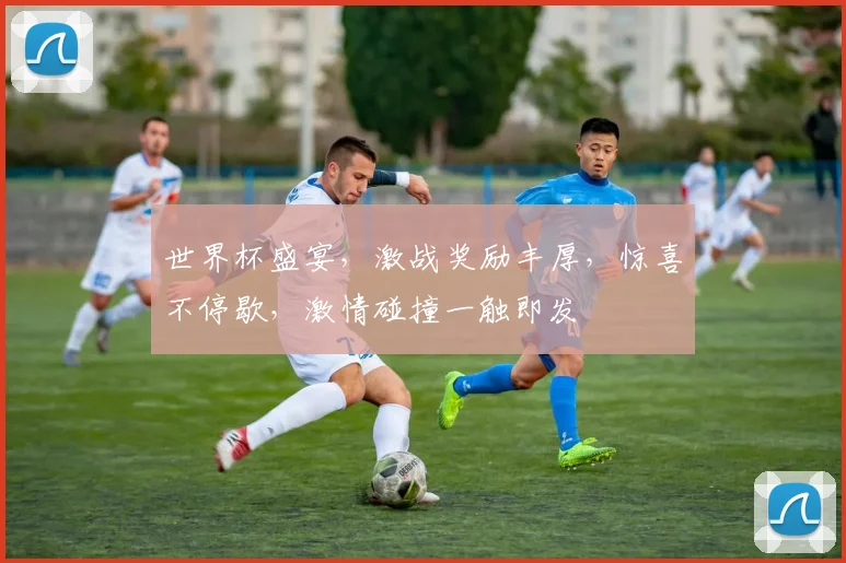 世界杯盛宴，激战奖励丰厚，惊喜不停歇，激情碰撞一触即发