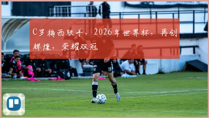 C罗梅西联手，2026年世界杯，再创辉煌，荣耀双冠