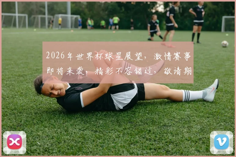 2026年世界杯球星展望，激情赛事即将来袭，精彩不容错过，敬请期待