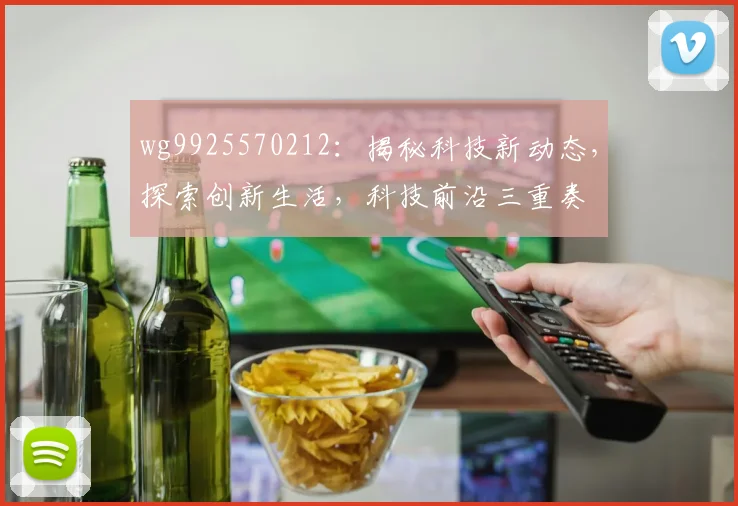 wg9925570212：揭秘科技新动态，探索创新生活，科技前沿三重奏