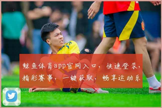 鲸鱼体育app官网入口，快速登录，精彩赛事，一键获取，畅享运动乐趣，三重优惠等你来