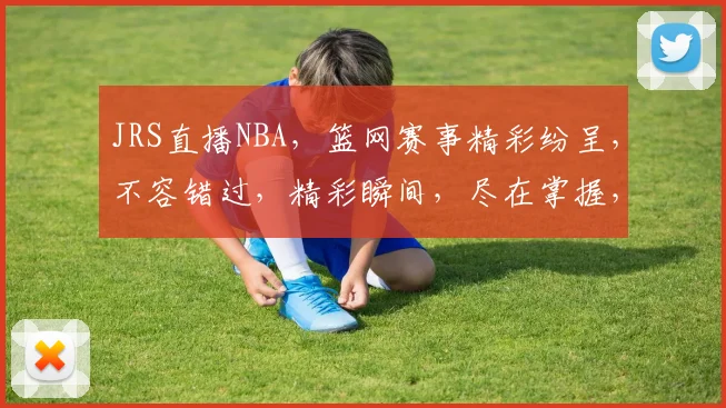 JRS直播NBA，篮网赛事精彩纷呈，不容错过，精彩瞬间，尽在掌握，3大亮点，不容错过