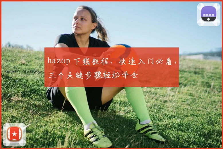 hazop 下载教程，快速入门必看，三个关键步骤轻松学会