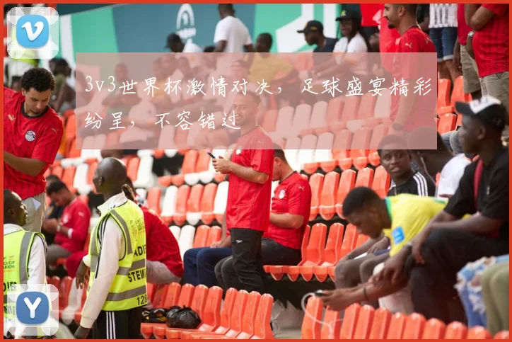 3v3世界杯激情对决，足球盛宴精彩纷呈，不容错过