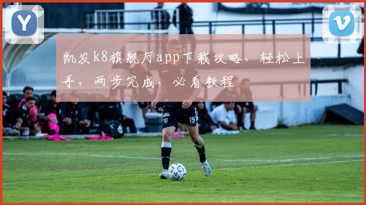 凯发k8旗舰厅app下载攻略，轻松上手，两步完成，必看教程