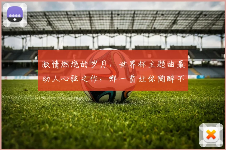 激情燃烧的岁月，世界杯主题曲最动人心弦之作，哪一首让你陶醉不已