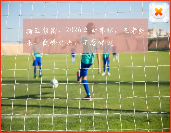 梅西领衔，2026年世界杯，王者归来，巅峰对决，不容错过