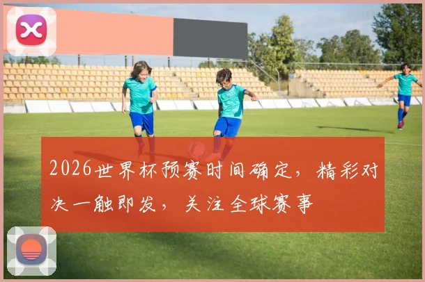 2026世界杯预赛时间确定，精彩对决一触即发，关注全球赛事
