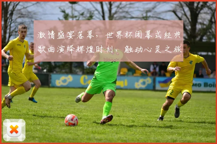 激情盛宴落幕，世界杯闭幕式经典歌曲演绎辉煌时刻，触动心灵之旅，难忘今宵