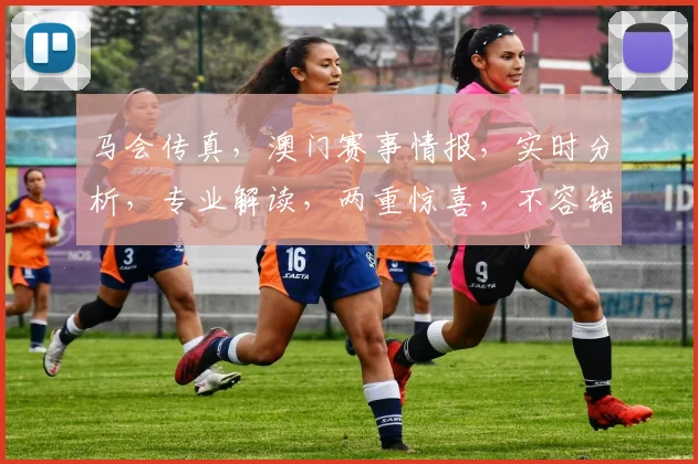 马会传真，澳门赛事情报，实时分析，专业解读，两重惊喜，不容错过