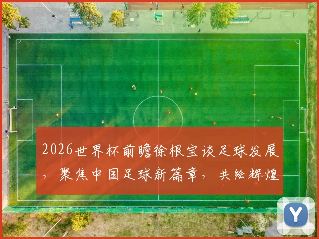 2026世界杯前瞻徐根宝谈足球发展，聚焦中国足球新篇章，共绘辉煌画卷