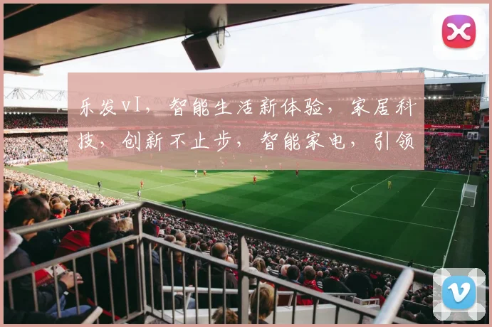 乐发vI，智能生活新体验，家居科技，创新不止步，智能家电，引领未来潮流